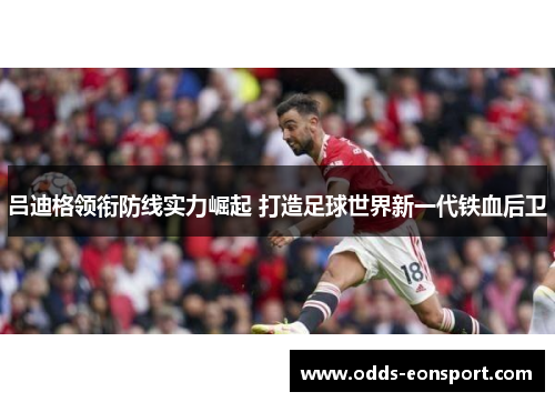 吕迪格领衔防线实力崛起 打造足球世界新一代铁血后卫