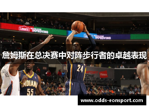 詹姆斯在总决赛中对阵步行者的卓越表现