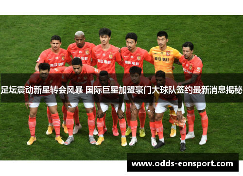 足坛震动新星转会风暴 国际巨星加盟豪门大球队签约最新消息揭秘
