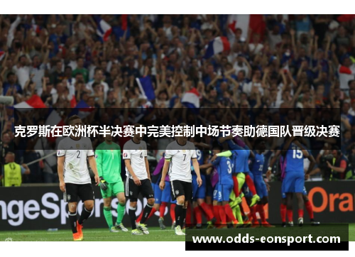克罗斯在欧洲杯半决赛中完美控制中场节奏助德国队晋级决赛