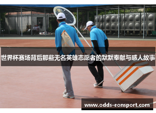 世界杯赛场背后那些无名英雄志愿者的默默奉献与感人故事