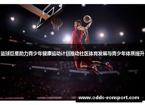 篮球巨星助力青少年健康运动计划推动社区体育发展与青少年体质提升