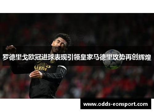 罗德里戈欧冠进球表现引领皇家马德里攻势再创辉煌
