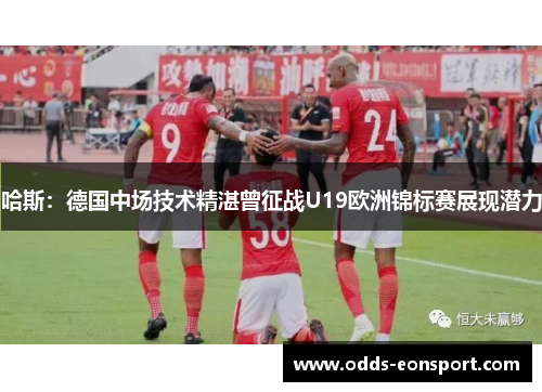 哈斯：德国中场技术精湛曾征战U19欧洲锦标赛展现潜力