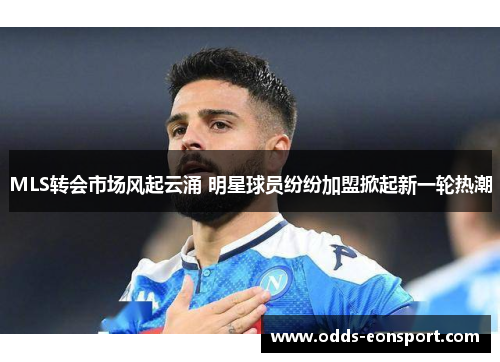 MLS转会市场风起云涌 明星球员纷纷加盟掀起新一轮热潮
