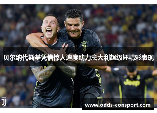 贝尔纳代斯基凭借惊人速度助力意大利超级杯精彩表现