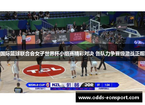 国际篮球联合会女子世界杯小组赛精彩对决 各队力争晋级激战正酣