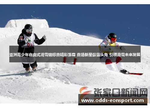 亚洲青少年自由式滑雪锦标赛精彩落幕 赛场新星崭露头角 引领滑雪未来发展