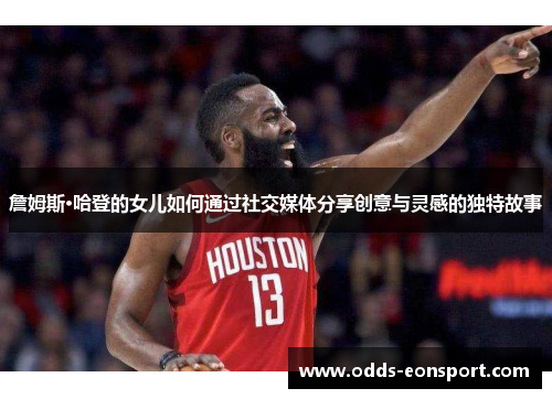詹姆斯·哈登的女儿如何通过社交媒体分享创意与灵感的独特故事