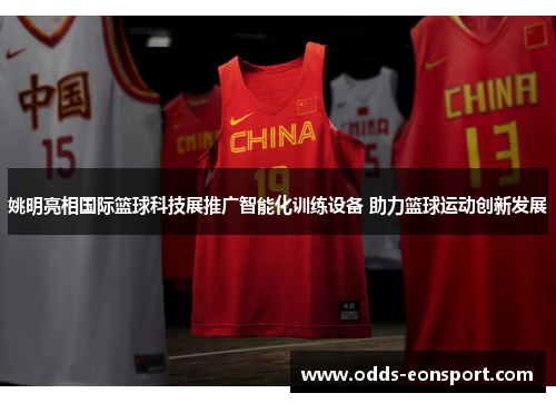 姚明亮相国际篮球科技展推广智能化训练设备 助力篮球运动创新发展