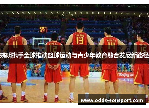 姚明携手全球推动篮球运动与青少年教育融合发展新路径