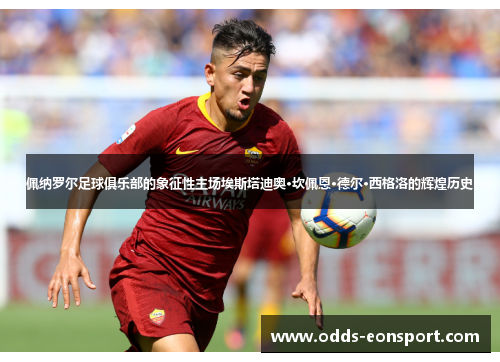 佩纳罗尔足球俱乐部的象征性主场埃斯塔迪奥·坎佩恩·德尔·西格洛的辉煌历史