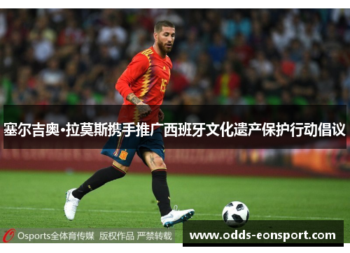 塞尔吉奥·拉莫斯携手推广西班牙文化遗产保护行动倡议
