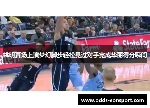 姚明赛场上演梦幻脚步轻松晃过对手完成华丽得分瞬间