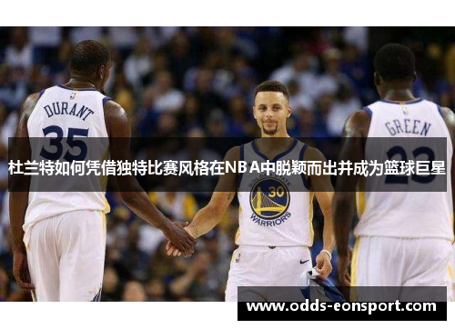 杜兰特如何凭借独特比赛风格在NBA中脱颖而出并成为篮球巨星