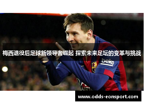 梅西退役后足球新领导者崛起 探索未来足坛的变革与挑战
