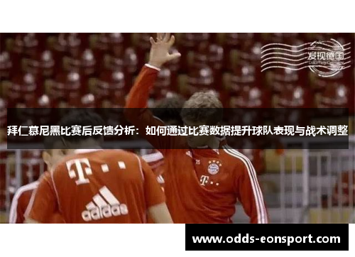 拜仁慕尼黑比赛后反馈分析：如何通过比赛数据提升球队表现与战术调整