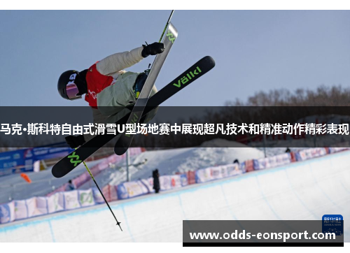 马克·斯科特自由式滑雪U型场地赛中展现超凡技术和精准动作精彩表现