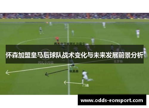 怀森加盟皇马后球队战术变化与未来发展前景分析