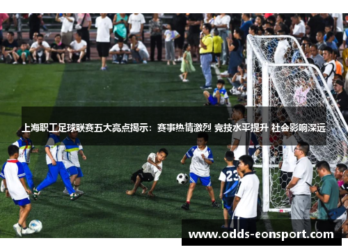 上海职工足球联赛五大亮点揭示：赛事热情激烈 竞技水平提升 社会影响深远