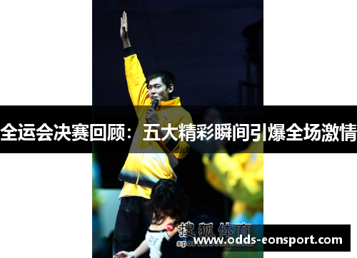 全运会决赛回顾：五大精彩瞬间引爆全场激情