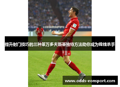 提升射门技巧的三种莱万多夫斯基独特方法助你成为锋线杀手