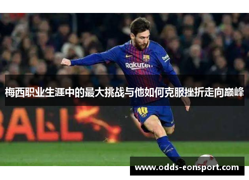 梅西职业生涯中的最大挑战与他如何克服挫折走向巅峰