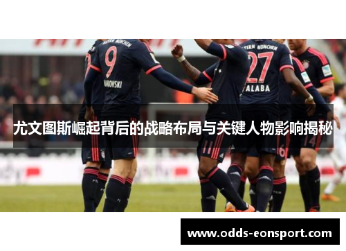 尤文图斯崛起背后的战略布局与关键人物影响揭秘