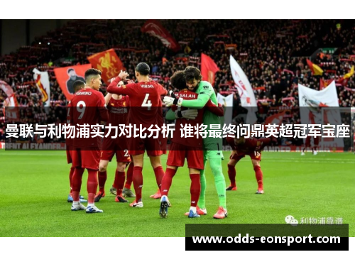 曼联与利物浦实力对比分析 谁将最终问鼎英超冠军宝座
