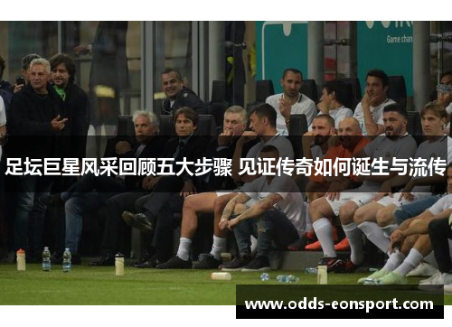 足坛巨星风采回顾五大步骤 见证传奇如何诞生与流传