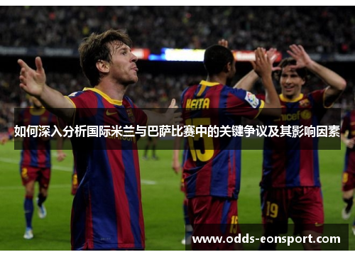 如何深入分析国际米兰与巴萨比赛中的关键争议及其影响因素