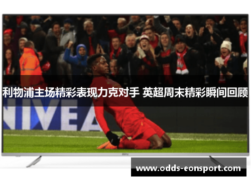 利物浦主场精彩表现力克对手 英超周末精彩瞬间回顾