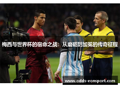 梅西与世界杯的宿命之战：从磨砺到加冕的传奇征程