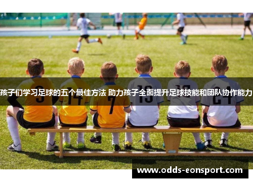 孩子们学习足球的五个最佳方法 助力孩子全面提升足球技能和团队协作能力