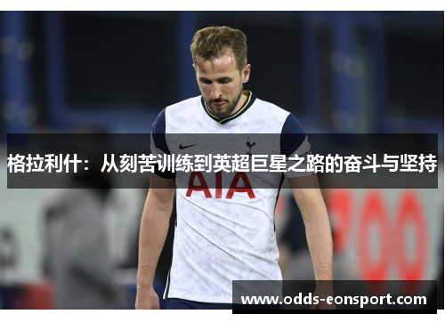 格拉利什：从刻苦训练到英超巨星之路的奋斗与坚持