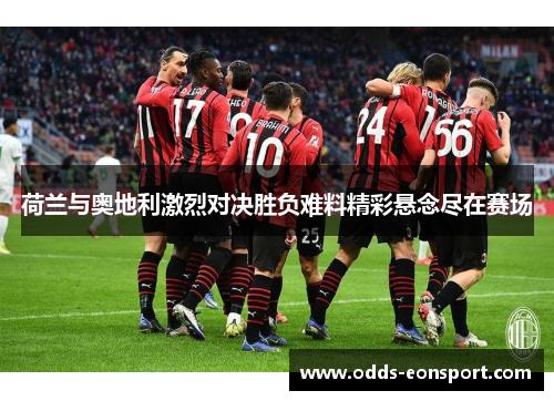 荷兰与奥地利激烈对决胜负难料精彩悬念尽在赛场