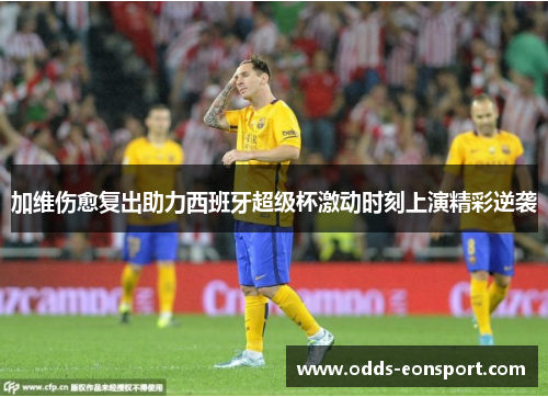 加维伤愈复出助力西班牙超级杯激动时刻上演精彩逆袭