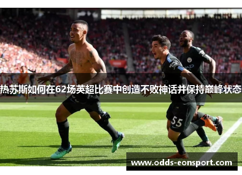 热苏斯如何在62场英超比赛中创造不败神话并保持巅峰状态