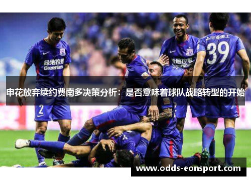申花放弃续约费南多决策分析：是否意味着球队战略转型的开始