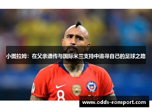 小图拉姆：在父亲遗传与国际米兰支持中追寻自己的足球之路