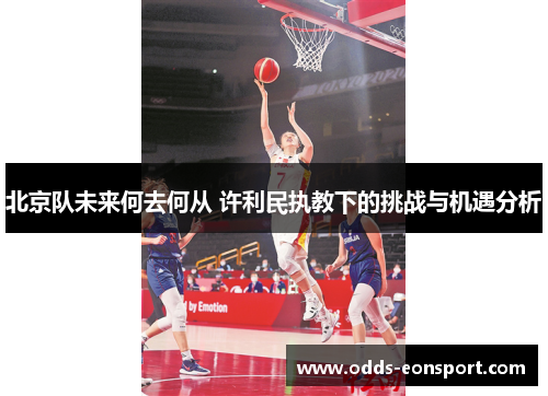 北京队未来何去何从 许利民执教下的挑战与机遇分析