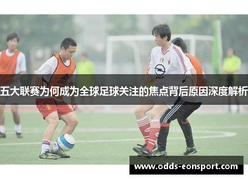 五大联赛为何成为全球足球关注的焦点背后原因深度解析