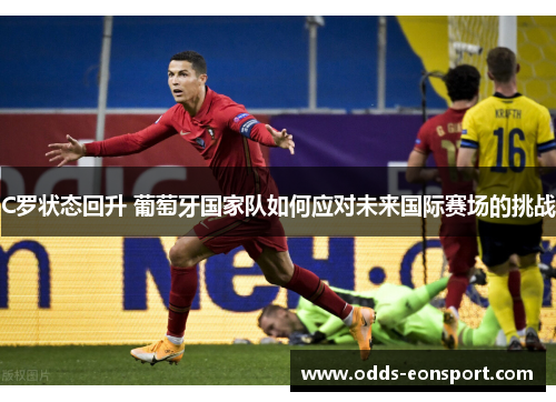 C罗状态回升 葡萄牙国家队如何应对未来国际赛场的挑战 C罗状态回升 葡萄牙国家队如何应对未来国际赛场的挑战