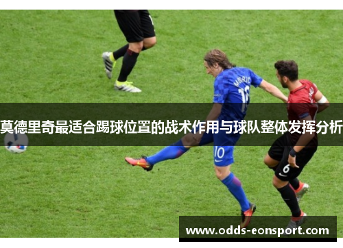 莫德里奇最适合踢球位置的战术作用与球队整体发挥分析