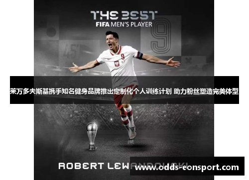 莱万多夫斯基携手知名健身品牌推出定制化个人训练计划 助力粉丝塑造完美体型