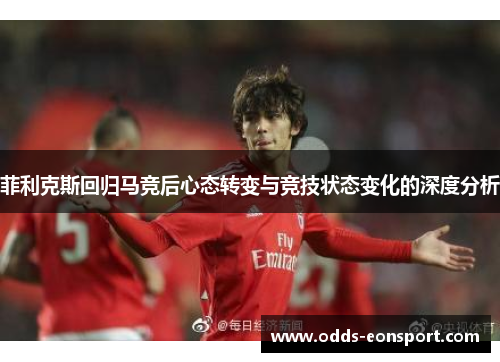 菲利克斯回归马竞后心态转变与竞技状态变化的深度分析 菲利克斯回归马竞后心态转变与竞技状态变化的深度分析