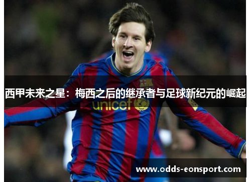 西甲未来之星:梅西之后的继承者与足球新纪元的崛起