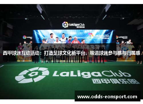 西甲球迷互动活动:打造足球文化新平台,增进球迷参与感与归属感