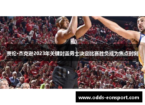 贾伦·杰克逊2023年关键封盖勇士决定比赛胜负成为焦点时刻