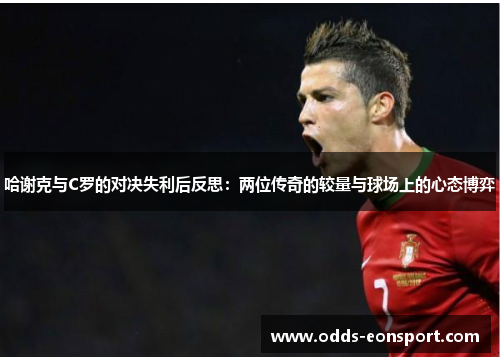 哈谢克与C罗的对决失利后反思：两位传奇的较量与球场上的心态博弈